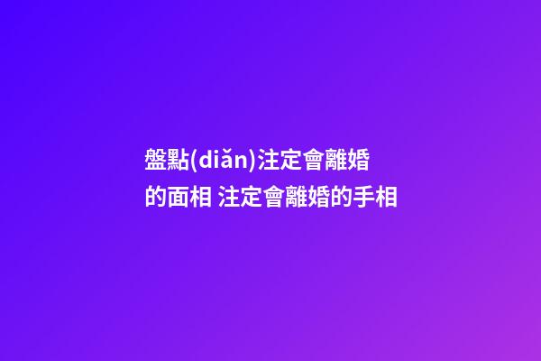 盤點(diǎn)注定會離婚的面相 注定會離婚的手相